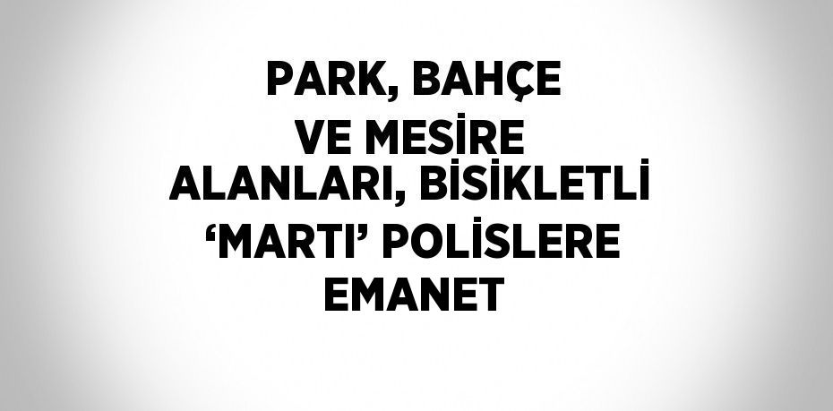 PARK, BAHÇE VE MESİRE ALANLARI, BİSİKLETLİ ‘MARTI’ POLİSLERE EMANET