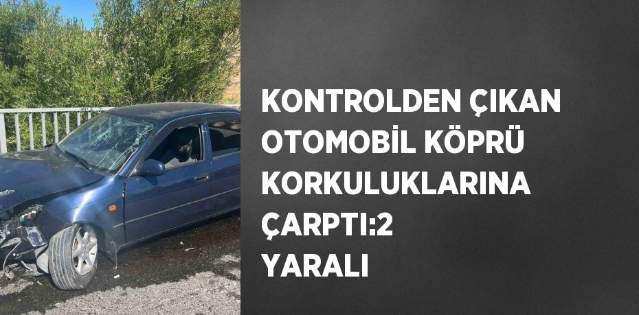 KONTROLDEN ÇIKAN OTOMOBİL KÖPRÜ KORKULUKLARINA ÇARPTI:2 YARALI