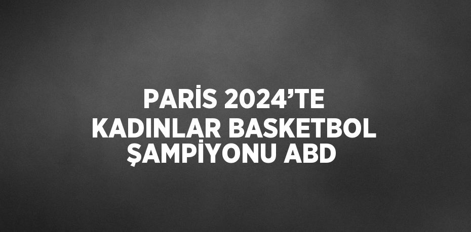 PARİS 2024’TE KADINLAR BASKETBOL ŞAMPİYONU ABD