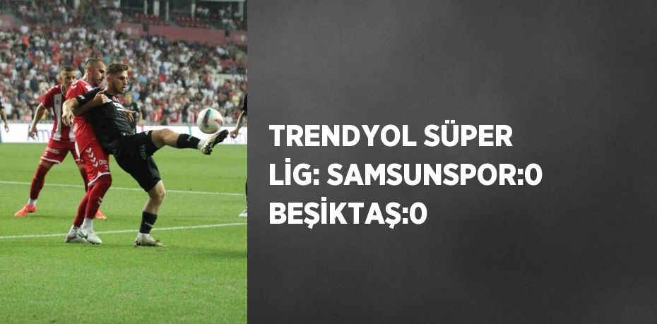 TRENDYOL SÜPER LİG: SAMSUNSPOR:0 BEŞİKTAŞ:0