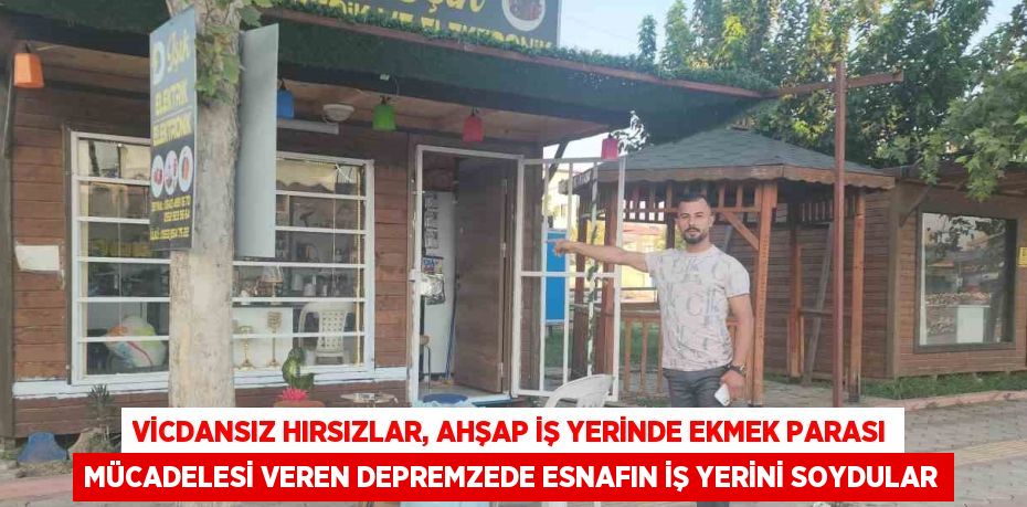 VİCDANSIZ HIRSIZLAR, AHŞAP İŞ YERİNDE EKMEK PARASI MÜCADELESİ VEREN DEPREMZEDE ESNAFIN İŞ YERİNİ SOYDULAR