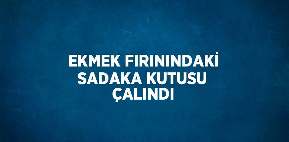 EKMEK FIRININDAKİ SADAKA KUTUSU ÇALINDI