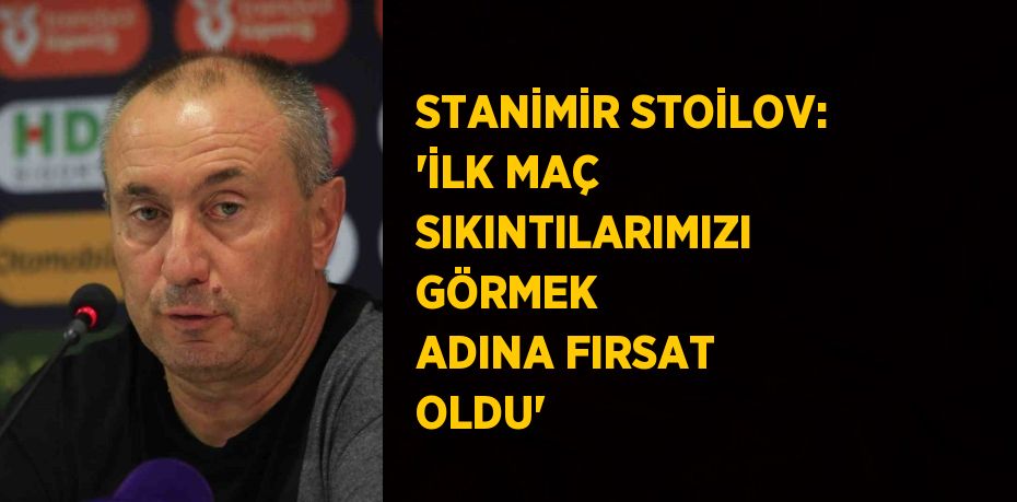 STANİMİR STOİLOV: 'İLK MAÇ SIKINTILARIMIZI GÖRMEK ADINA FIRSAT OLDU'