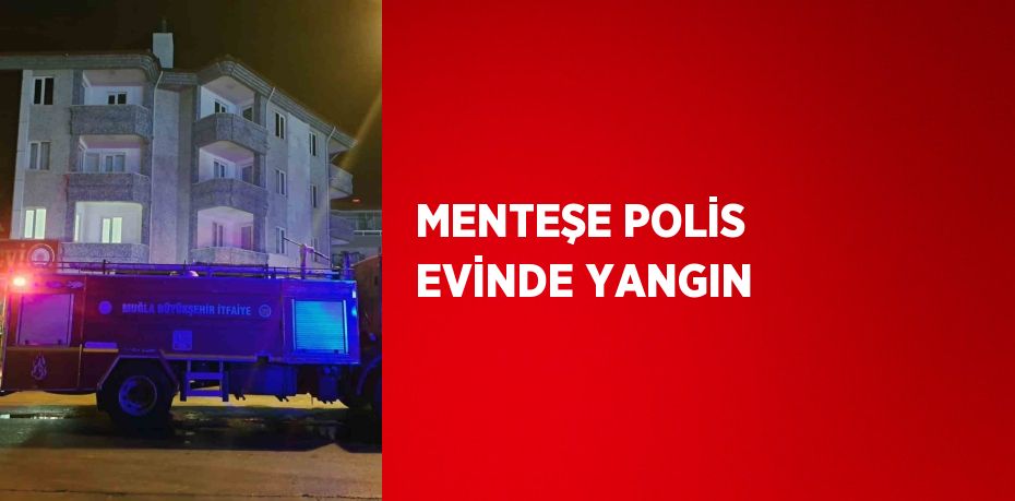 MENTEŞE POLİS EVİNDE YANGIN