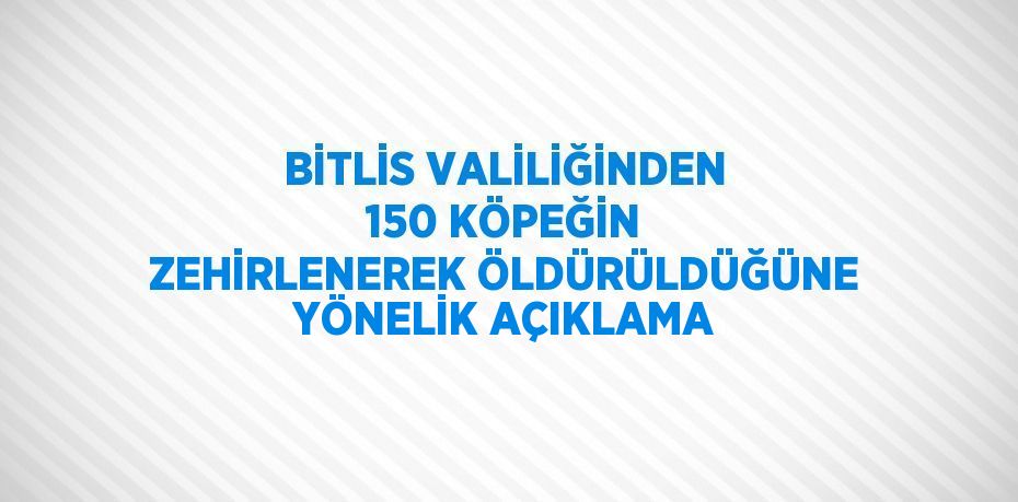 BİTLİS VALİLİĞİNDEN 150 KÖPEĞİN ZEHİRLENEREK ÖLDÜRÜLDÜĞÜNE YÖNELİK AÇIKLAMA