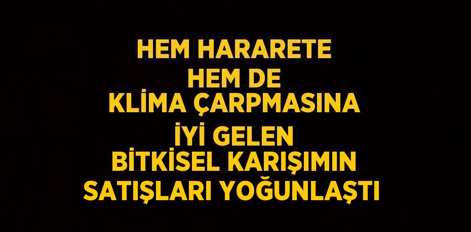 HEM HARARETE HEM DE KLİMA ÇARPMASINA İYİ GELEN BİTKİSEL KARIŞIMIN SATIŞLARI YOĞUNLAŞTI