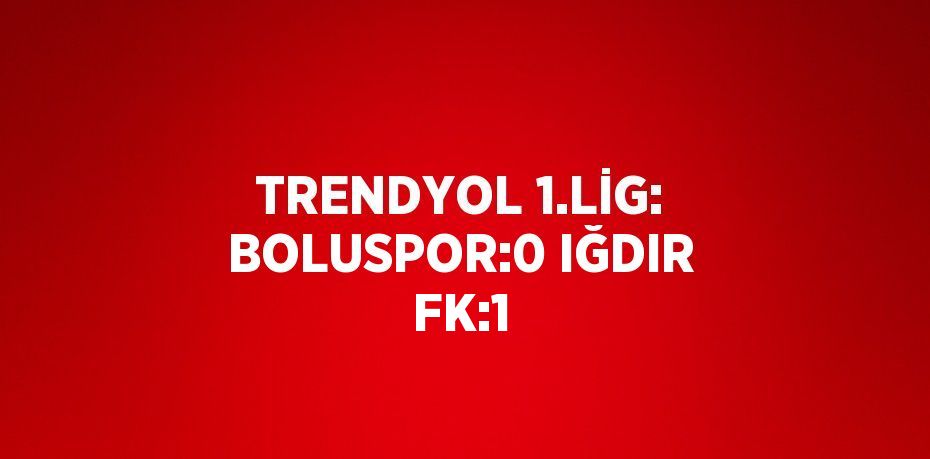 TRENDYOL 1.LİG: BOLUSPOR:0 IĞDIR FK:1