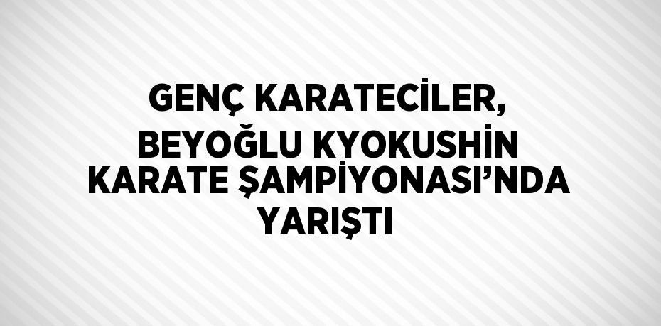 GENÇ KARATECİLER, BEYOĞLU KYOKUSHİN KARATE ŞAMPİYONASI’NDA YARIŞTI