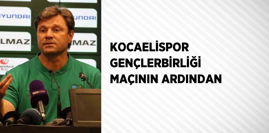 KOCAELİSPOR GENÇLERBİRLİĞİ MAÇININ ARDINDAN