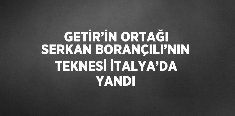 GETİR’İN ORTAĞI SERKAN BORANÇILI’NIN TEKNESİ İTALYA’DA YANDI