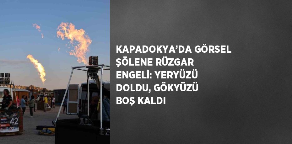 KAPADOKYA’DA GÖRSEL ŞÖLENE RÜZGAR ENGELİ: YERYÜZÜ DOLDU, GÖKYÜZÜ BOŞ KALDI