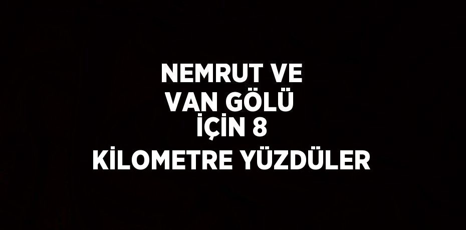 NEMRUT VE VAN GÖLÜ İÇİN 8 KİLOMETRE YÜZDÜLER