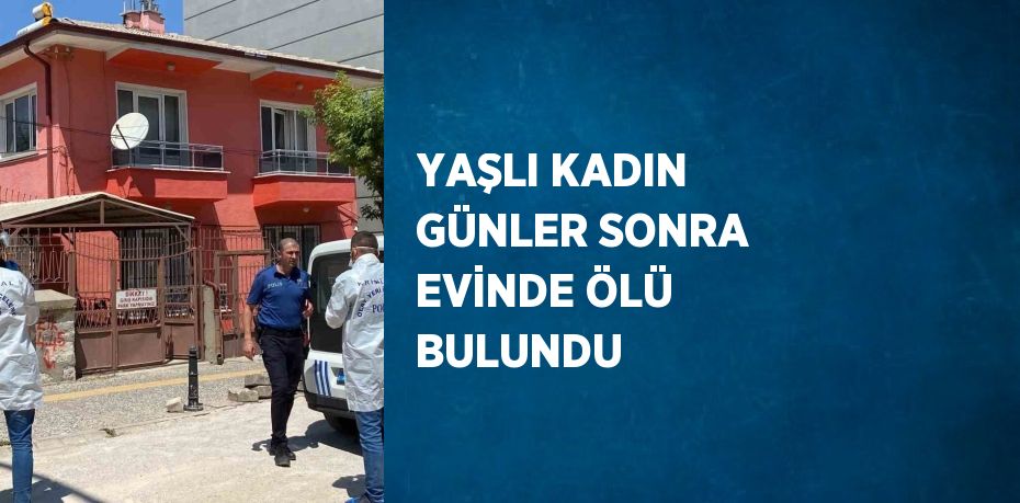 YAŞLI KADIN GÜNLER SONRA EVİNDE ÖLÜ BULUNDU