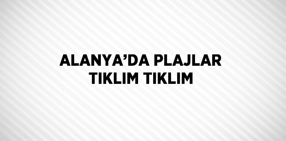 ALANYA’DA PLAJLAR TIKLIM TIKLIM