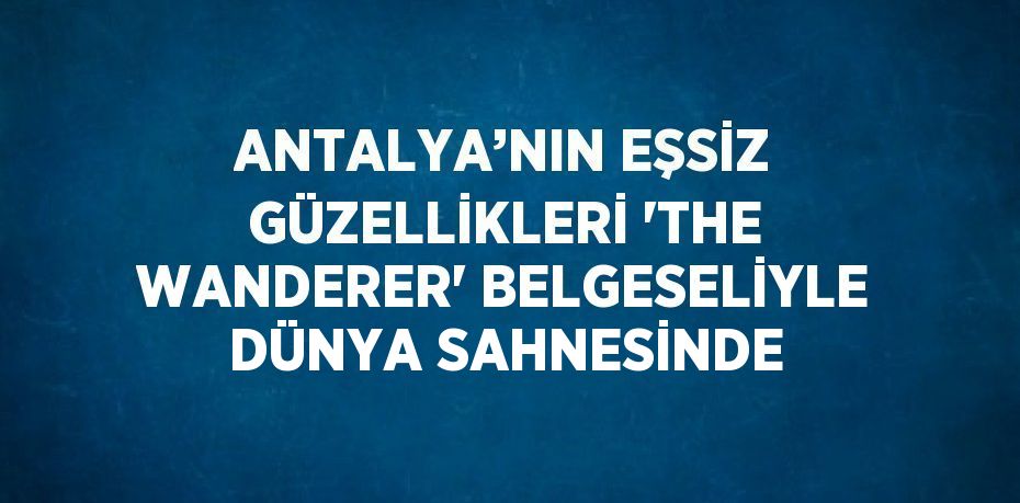 ANTALYA’NIN EŞSİZ GÜZELLİKLERİ 'THE WANDERER' BELGESELİYLE DÜNYA SAHNESİNDE