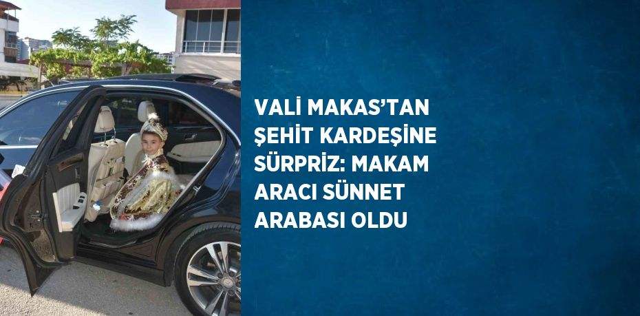 VALİ MAKAS’TAN ŞEHİT KARDEŞİNE SÜRPRİZ: MAKAM ARACI SÜNNET ARABASI OLDU