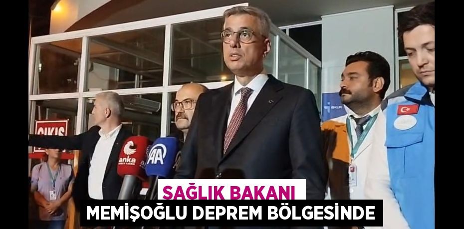 SAĞLIK BAKANI MEMİŞOĞLU DEPREM BÖLGESİNDE