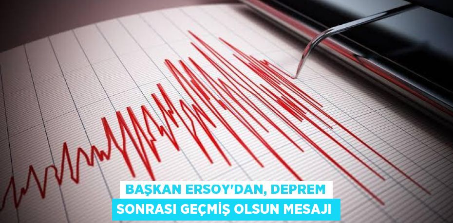 BAŞKAN ERSOY’DAN, DEPREM SONRASI GEÇMİŞ OLSUN MESAJI