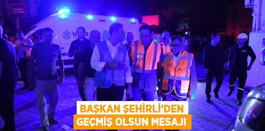 BAŞKAN ŞEHİRLİ’DEN GEÇMİŞ OLSUN MESAJI