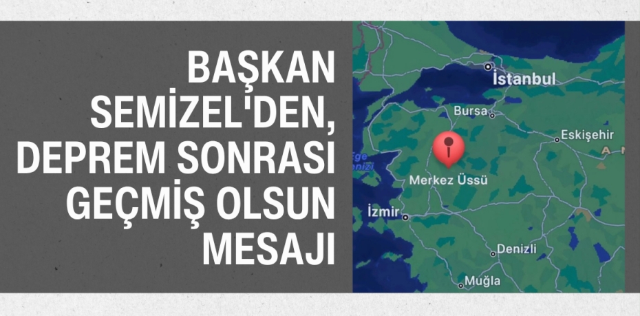 BAŞKAN SEMİZEL'DEN, DEPREM SONRASI GEÇMİŞ OLSUN MESAJI