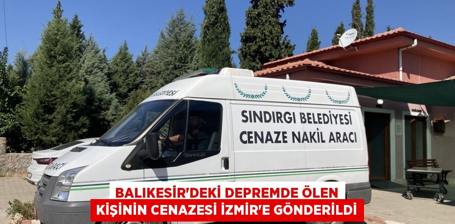 BALIKESİR'DEKİ DEPREMDE ÖLEN KİŞİNİN CENAZESİ İZMİR'E GÖNDERİLDİ