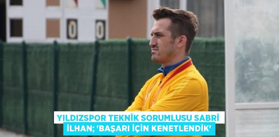 Yıldızspor teknik sorumlusu Sabri İlhan; “BAŞARI İÇİN KENETLENDİK”