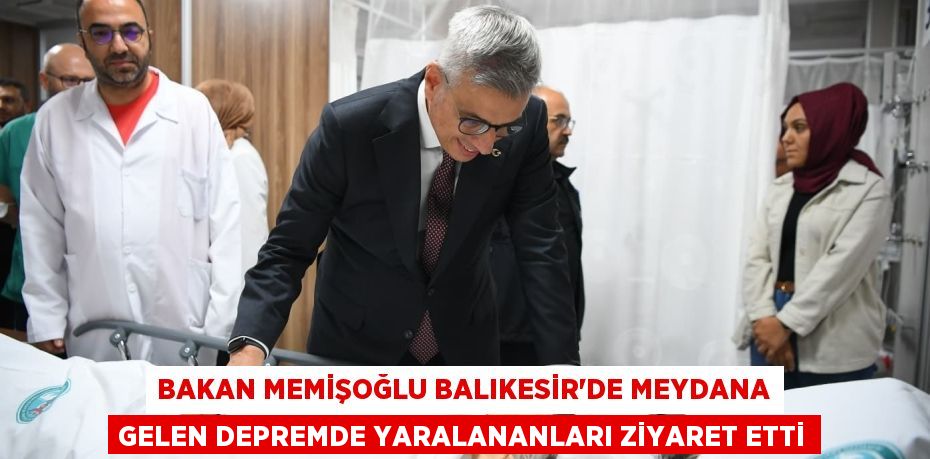 Bakan Memişoğlu Balıkesir’de meydana gelen depremde yaralananları ziyaret etti