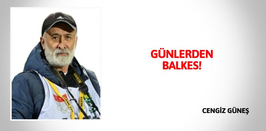 GÜNLERDEN BALKES!