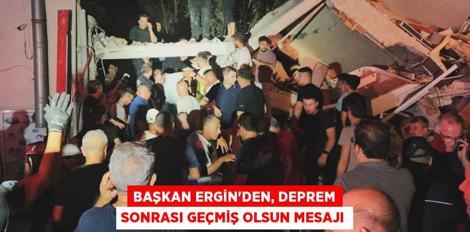 BAŞKAN ERGİN’DEN, DEPREM SONRASI GEÇMİŞ OLSUN MESAJI
