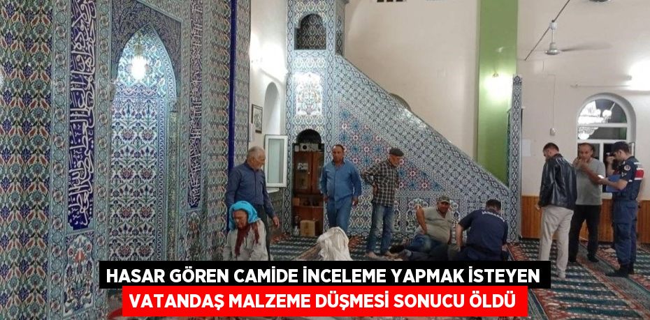 Hasar gören camide inceleme yapmak isteyen vatandaş malzeme düşmesi sonucu öldü