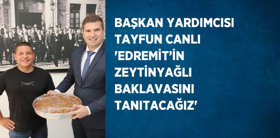 BAŞKAN YARDIMCISI TAYFUN CANLI 'EDREMİT’İN ZEYTİNYAĞLI BAKLAVASINI TANITACAĞIZ'