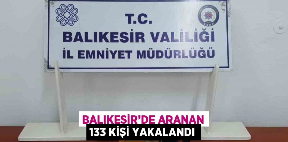 BALIKESİR’DE ARANAN 133 KİŞİ YAKALANDI