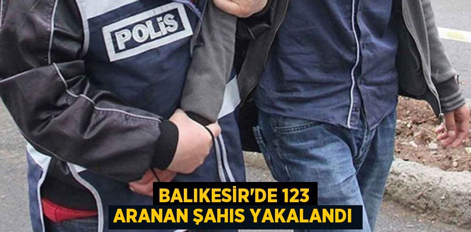 BALIKESİR’DE 123 ARANAN ŞAHIS YAKALANDI