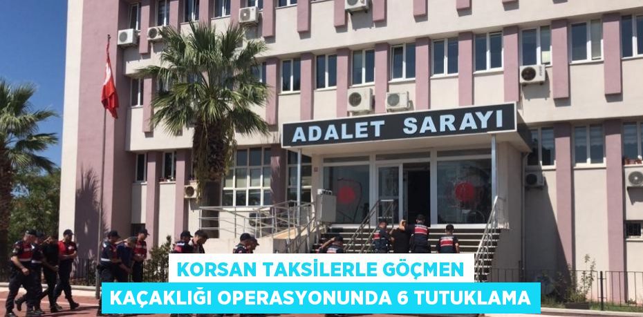 KORSAN TAKSİLERLE GÖÇMEN KAÇAKLIĞI OPERASYONUNDA 6 TUTUKLAMA