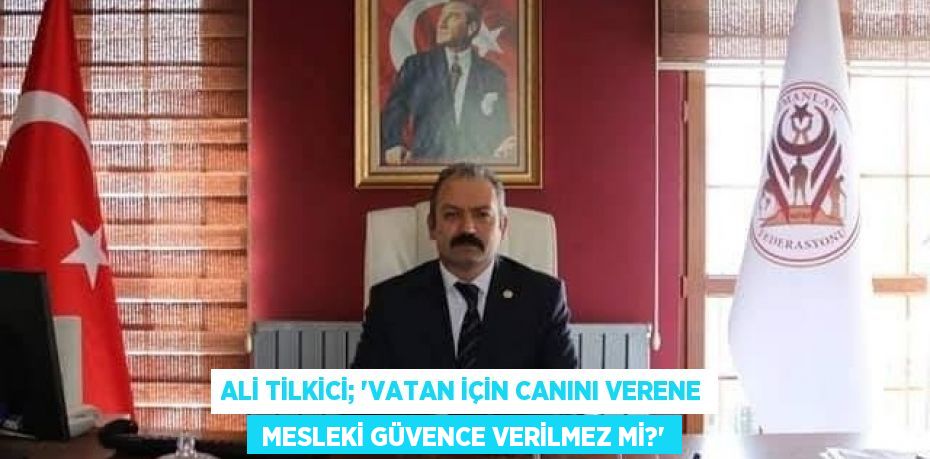 Ali Tilkici; “VATAN İÇİN CANINI VERENE  MESLEKİ GÜVENCE VERİLMEZ Mİ?”