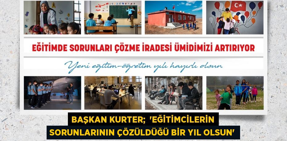 BAŞKAN KURTER;  “EĞİTİMCİLERİN SORUNLARININ ÇÖZÜLDÜĞÜ BİR YIL OLSUN”