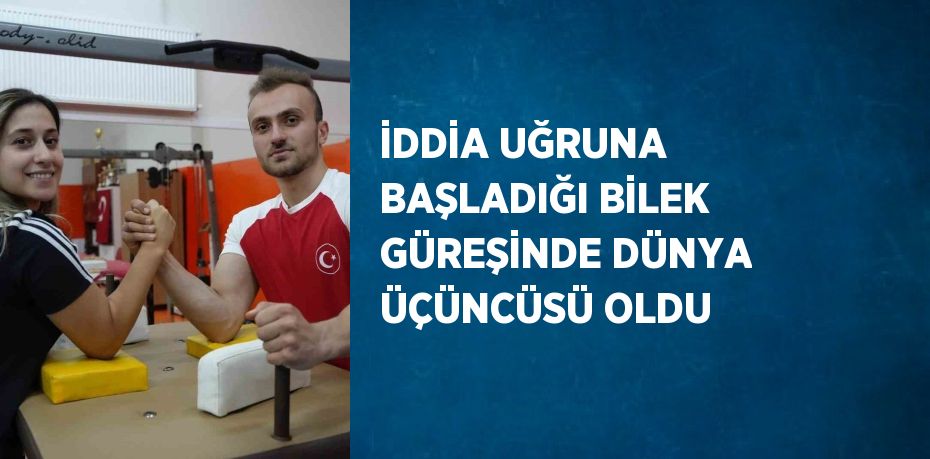 İDDİA UĞRUNA BAŞLADIĞI BİLEK GÜREŞİNDE DÜNYA ÜÇÜNCÜSÜ OLDU