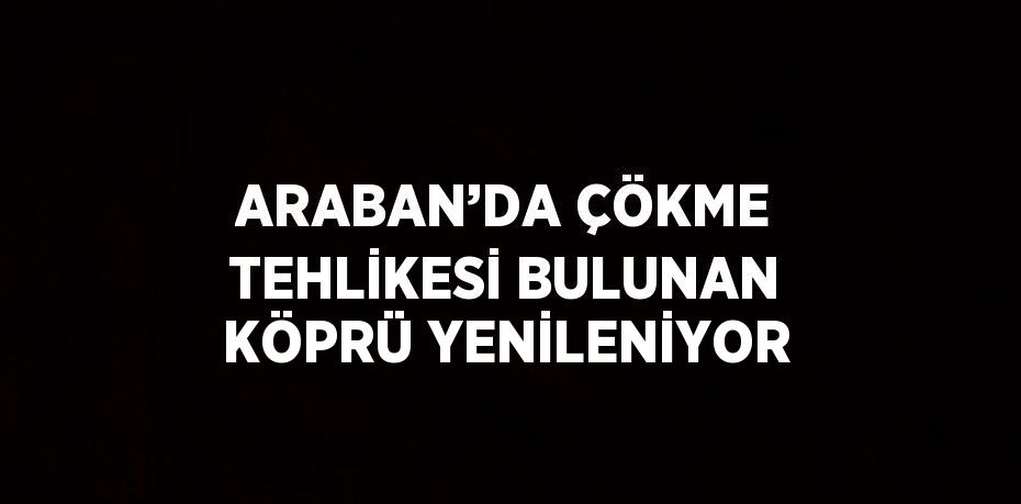 ARABAN’DA ÇÖKME TEHLİKESİ BULUNAN KÖPRÜ YENİLENİYOR