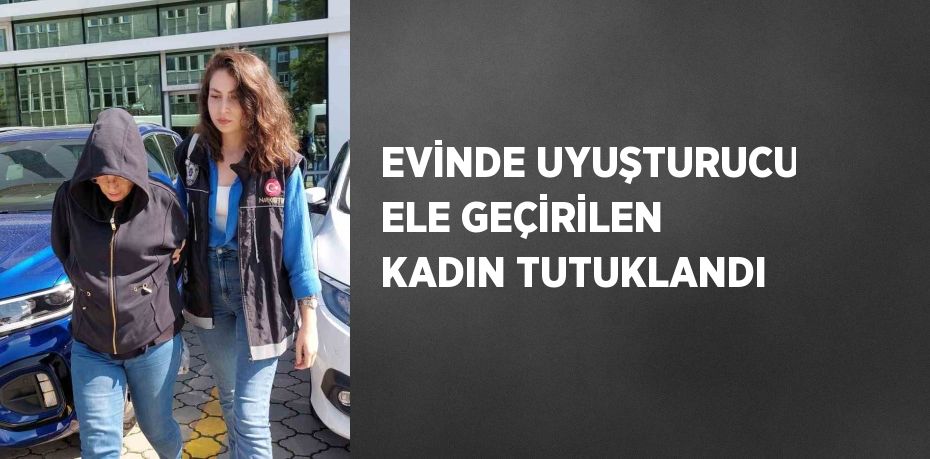 EVİNDE UYUŞTURUCU ELE GEÇİRİLEN KADIN TUTUKLANDI