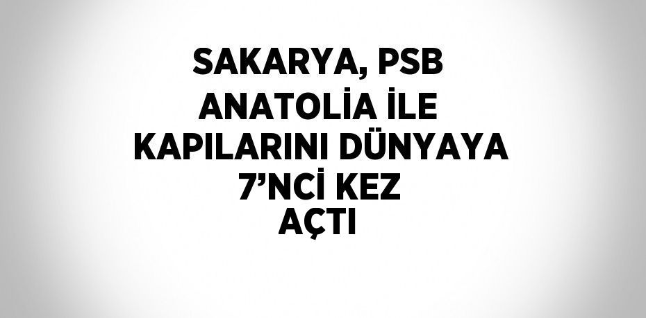 SAKARYA, PSB ANATOLİA İLE KAPILARINI DÜNYAYA 7’NCİ KEZ AÇTI