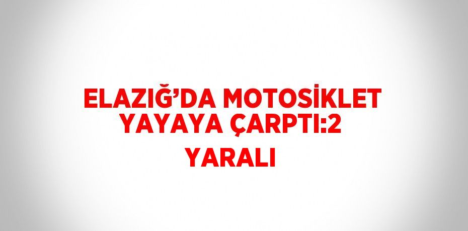 ELAZIĞ’DA MOTOSİKLET YAYAYA ÇARPTI:2 YARALI