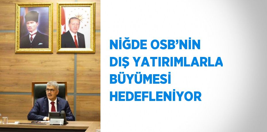 NİĞDE OSB’NİN DIŞ YATIRIMLARLA BÜYÜMESİ HEDEFLENİYOR