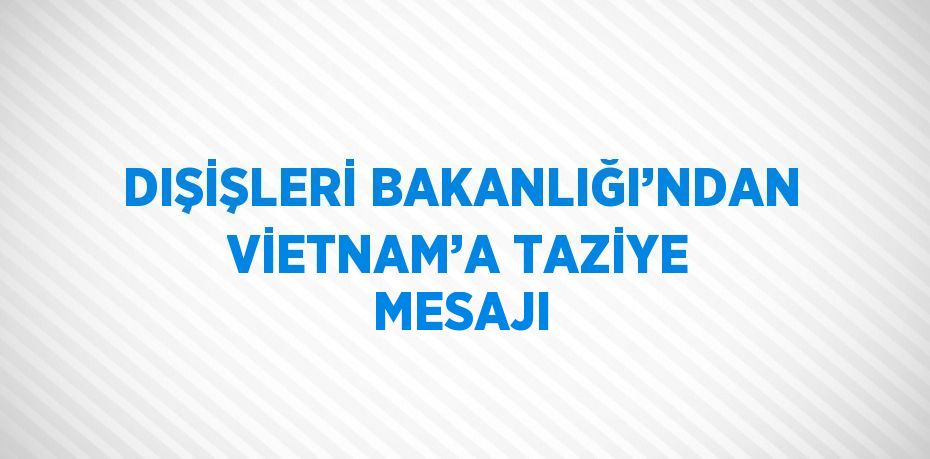 DIŞİŞLERİ BAKANLIĞI’NDAN VİETNAM’A TAZİYE MESAJI