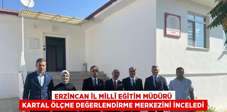 ERZİNCAN İL MİLLÎ EĞİTİM MÜDÜRÜ KARTAL ÖLÇME DEĞERLENDİRME MERKEZİNİ İNCELEDİ