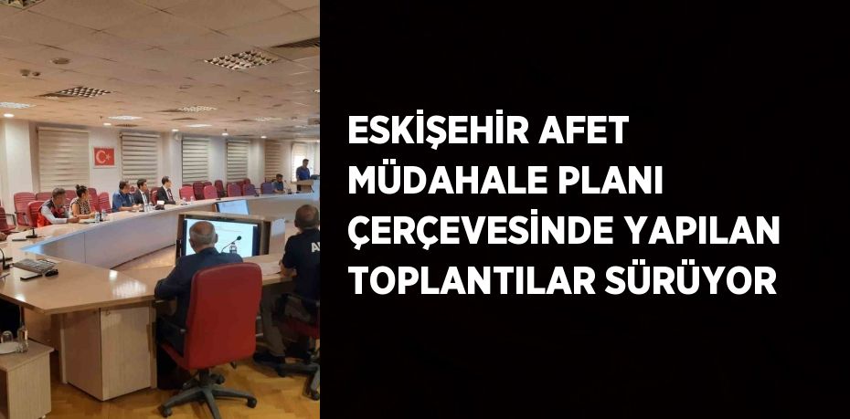 ESKİŞEHİR AFET MÜDAHALE PLANI ÇERÇEVESİNDE YAPILAN TOPLANTILAR SÜRÜYOR