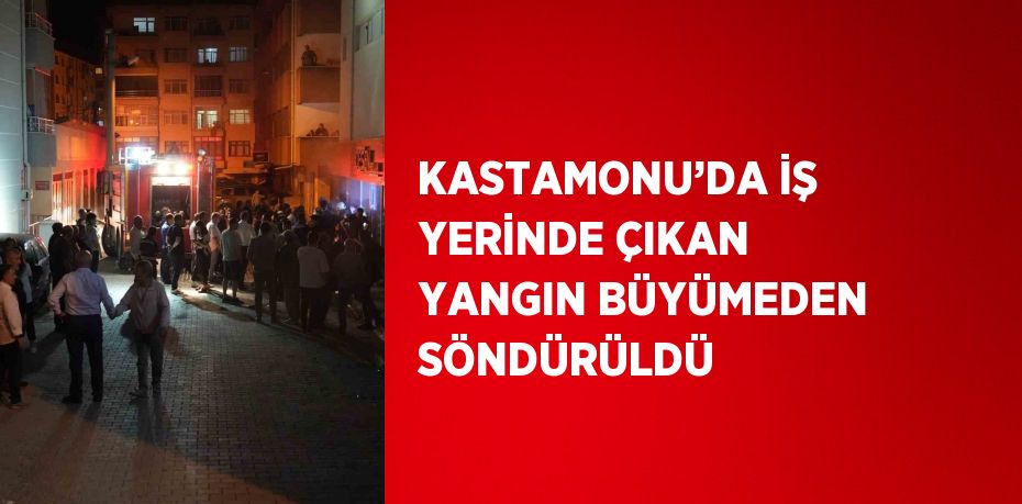 KASTAMONU’DA İŞ YERİNDE ÇIKAN YANGIN BÜYÜMEDEN SÖNDÜRÜLDÜ