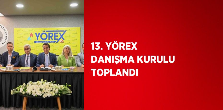 13. YÖREX DANIŞMA KURULU TOPLANDI