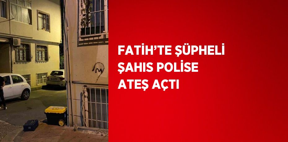 FATİH’TE ŞÜPHELİ ŞAHIS POLİSE ATEŞ AÇTI