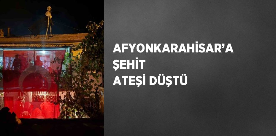 AFYONKARAHİSAR’A ŞEHİT ATEŞİ DÜŞTÜ