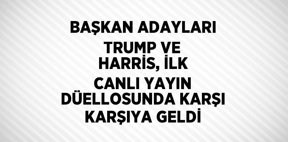 BAŞKAN ADAYLARI TRUMP VE HARRİS, İLK CANLI YAYIN DÜELLOSUNDA KARŞI KARŞIYA GELDİ